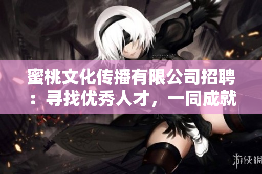 蜜桃文化传播有限公司招聘：寻找优秀人才，一同成就美好未来！