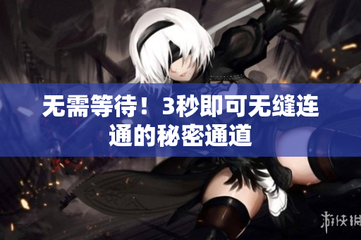 无需等待！3秒即可无缝连通的秘密通道