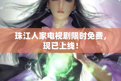 珠江人家电视剧限时免费，现已上线！