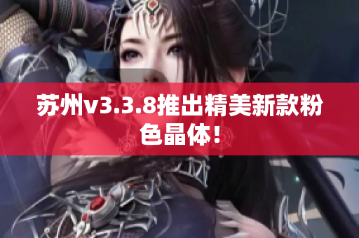 苏州v3.3.8推出精美新款粉色晶体！