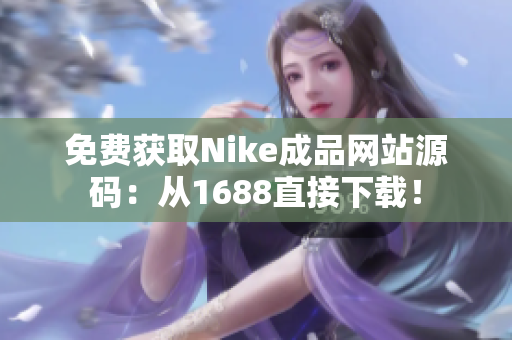 免费获取Nike成品网站源码：从1688直接下载！