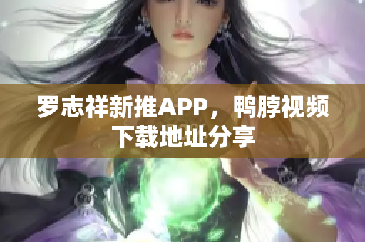 罗志祥新推APP，鸭脖视频下载地址分享