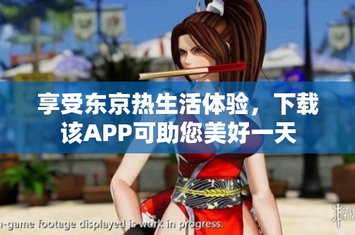 享受东京热生活体验，下载该APP可助您美好一天