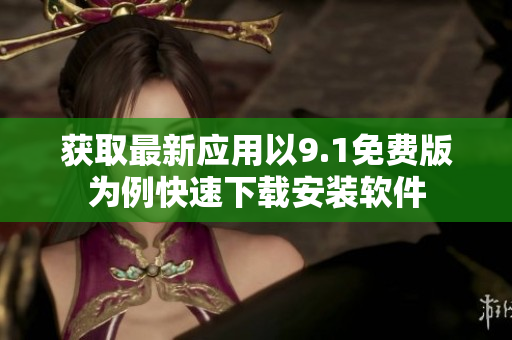 获取最新应用以9.1免费版为例快速下载安装软件