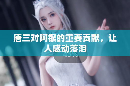 唐三对阿银的重要贡献，让人感动落泪