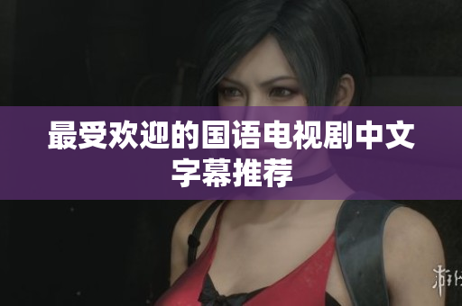 最受欢迎的国语电视剧中文字幕推荐