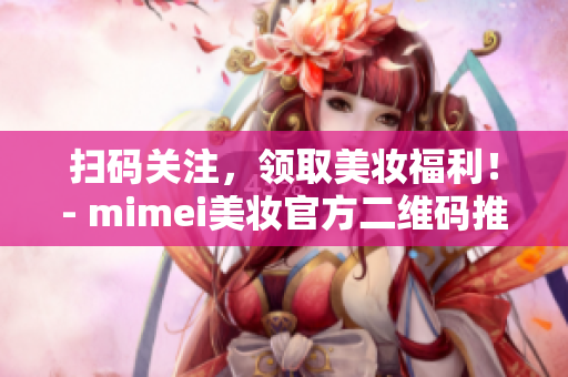 扫码关注，领取美妆福利！- mimei美妆官方二维码推广