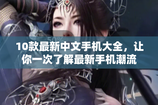 10款最新中文手机大全，让你一次了解最新手机潮流