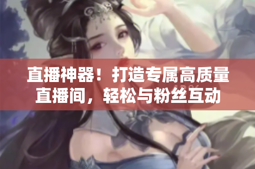 直播神器！打造专属高质量直播间，轻松与粉丝互动