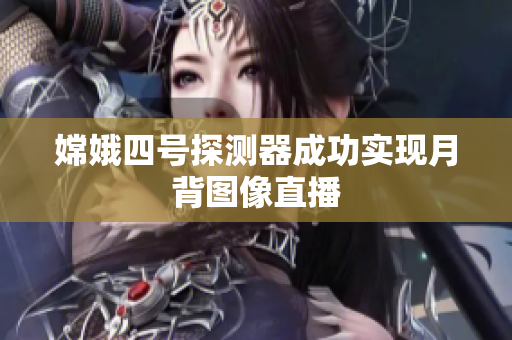 嫦娥四号探测器成功实现月背图像直播