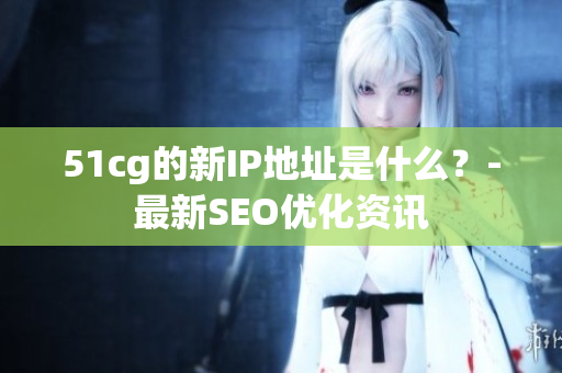51cg的新IP地址是什么？-最新SEO优化资讯