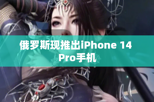 俄罗斯现推出iPhone 14 Pro手机