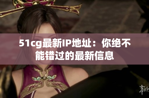 51cg最新IP地址：你绝不能错过的最新信息