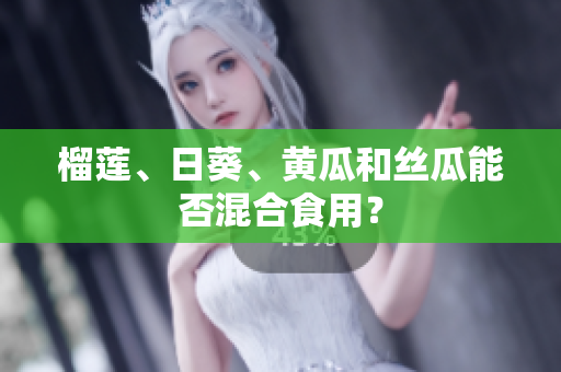 榴莲、日葵、黄瓜和丝瓜能否混合食用？