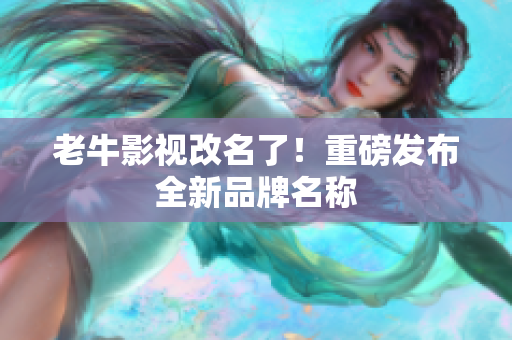 老牛影视改名了！重磅发布全新品牌名称