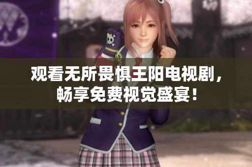 观看无所畏惧王阳电视剧，畅享免费视觉盛宴！