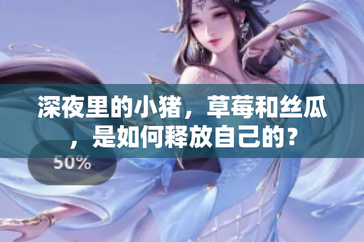 深夜里的小猪，草莓和丝瓜，是如何释放自己的？