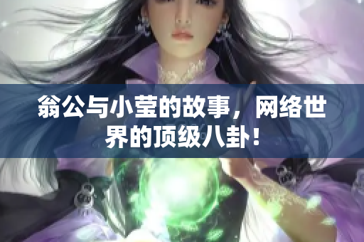 翁公与小莹的故事，网络世界的顶级八卦！