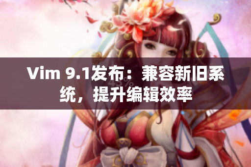 Vim 9.1发布：兼容新旧系统，提升编辑效率