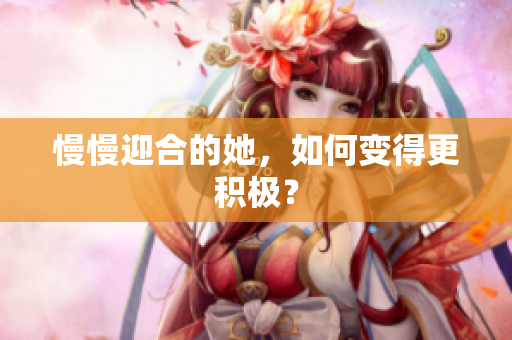 慢慢迎合的她，如何变得更积极？
