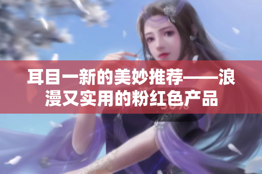 耳目一新的美妙推荐——浪漫又实用的粉红色产品