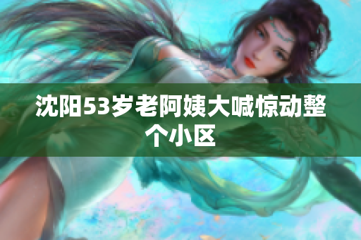 沈阳53岁老阿姨大喊惊动整个小区