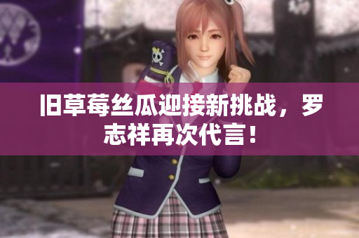 旧草莓丝瓜迎接新挑战，罗志祥再次代言！