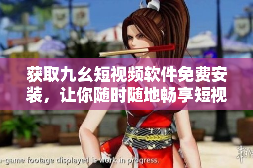 获取九幺短视频软件免费安装，让你随时随地畅享短视频乐趣