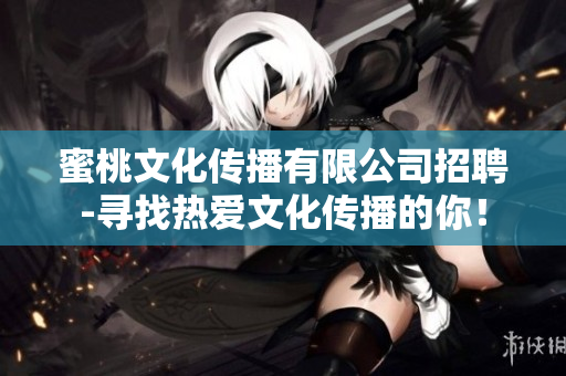 蜜桃文化传播有限公司招聘-寻找热爱文化传播的你！