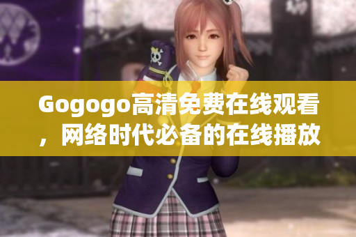 Gogogo高清免费在线观看，网络时代必备的在线播放方式