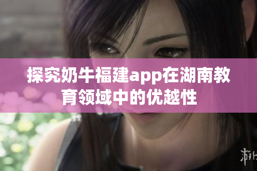 探究奶牛福建app在湖南教育领域中的优越性