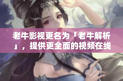 老牛影视更名为「老牛解析」，提供更全面的视频在线解析服务