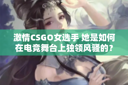 激情CSGO女选手 她是如何在电竞舞台上独领风骚的？