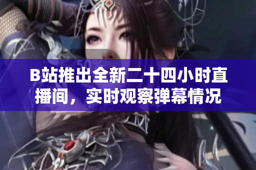 B站推出全新二十四小时直播间，实时观察弹幕情况