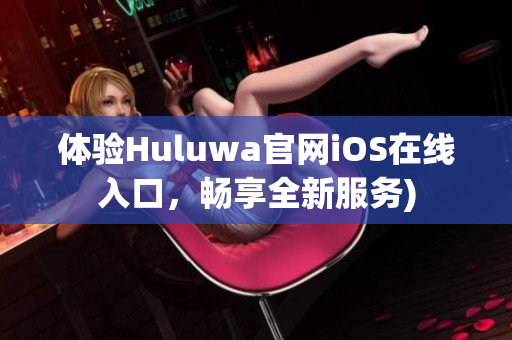 体验Huluwa官网iOS在线入口，畅享全新服务)