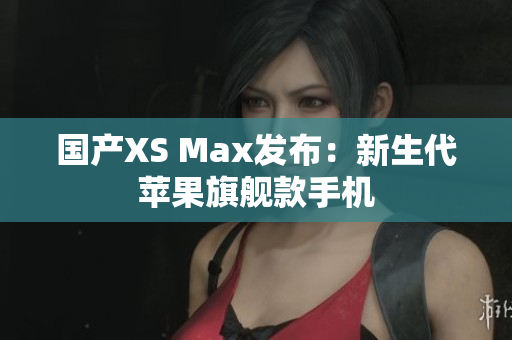 国产XS Max发布：新生代苹果旗舰款手机