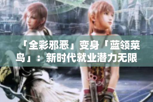「全彩邪恶」变身「蓝领菜鸟」：新时代就业潜力无限