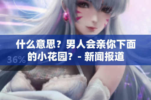 什么意思？男人会亲你下面的小花园？- 新闻报道