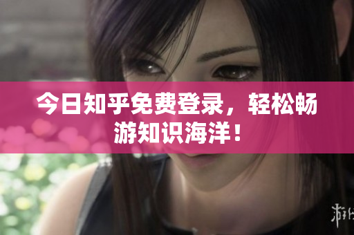 今日知乎免费登录，轻松畅游知识海洋！