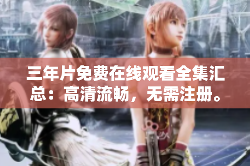 三年片免费在线观看全集汇总：高清流畅，无需注册。