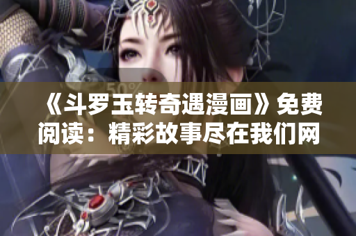 《斗罗玉转奇遇漫画》免费阅读：精彩故事尽在我们网站