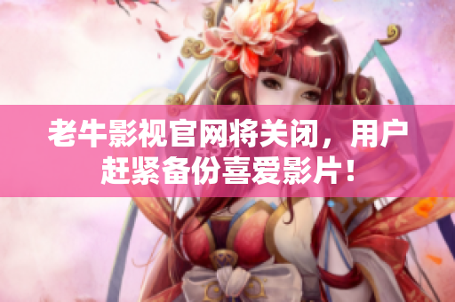 老牛影视官网将关闭，用户赶紧备份喜爱影片！