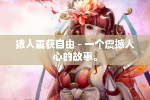 猿人重获自由 - 一个震撼人心的故事。