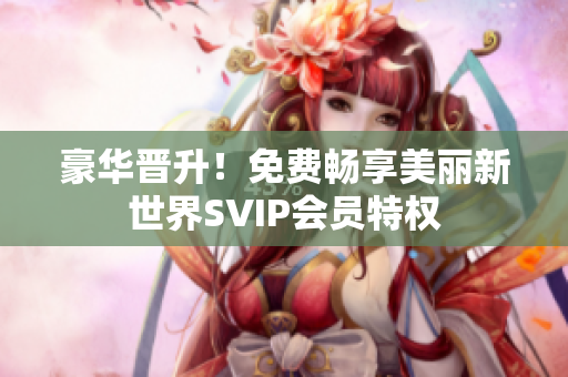 豪华晋升！免费畅享美丽新世界SVIP会员特权