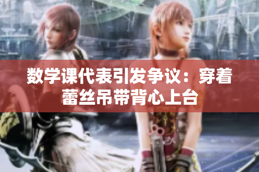 数学课代表引发争议：穿着蕾丝吊带背心上台