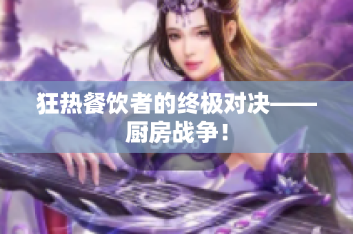 狂热餐饮者的终极对决——厨房战争！