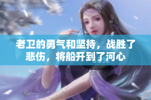 老卫的勇气和坚持，战胜了悲伤，将船开到了河心