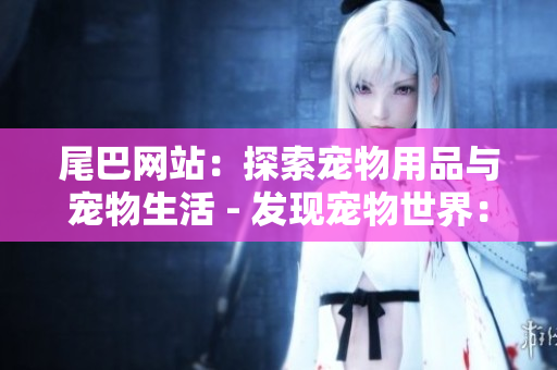 尾巴网站：探索宠物用品与宠物生活 - 发现宠物世界：尾巴网站的探索