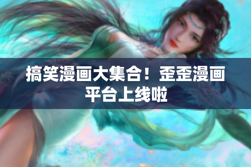 搞笑漫画大集合！歪歪漫画平台上线啦