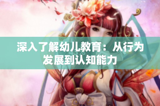 深入了解幼儿教育：从行为发展到认知能力
